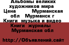 Альбомы великих художников мира › Цена ­ 159 - Мурманская обл., Мурманск г. Книги, музыка и видео » Книги, журналы   . Мурманская обл.